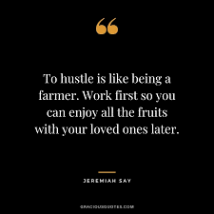 "To hustle is like being a farmer, work first so you can enjoy all the fruits with your loved ones later"